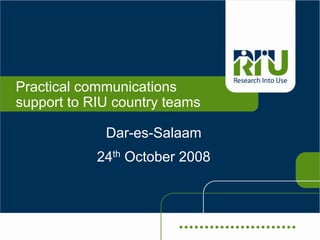 Practical communications
support to RIU country teams

             Dar-es-Salaam
            24th October 2008
 