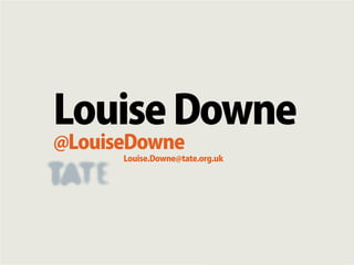 Louise Downe
@LouiseDowne
      Louise.Downe@tate.org.uk




                            @LouiseDowne
 