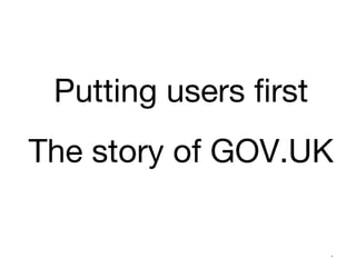 Putting users first 
The story of GOV.UK 
(ex)GDS* 
 