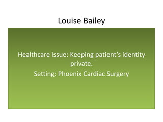 Louise Bailey
Healthcare Issue: Keeping patient’s identity
private.
Setting: Phoenix Cardiac Surgery
 