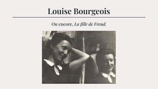 Louise Bourgeois
Ou encore, La ﬁlle de Freud.
 