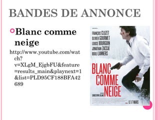 BANDES DE ANNONCE
Blanc comme
neige
http://www.youtube.com/wat
ch?
v=XLgM_EjgbFU&feature
=results_main&playnext=1
&list=PLD95CF188BFA42
689
 