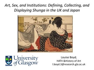 Louise Boyd,
HATII &History of Art
l.boyd.3@research.gla.ac.uk
space
Art, Sex, and Institutions: Defining, Collecting, and
Displaying Shunga in the UK and Japan
 
