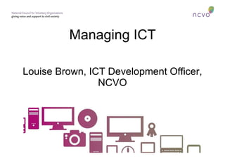 Managing ICT Louise Brown, ICT Development Officer, NCVO 