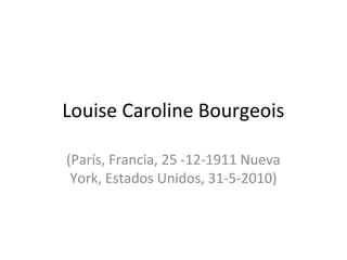 Louise Caroline Bourgeois

(París, Francia, 25 -12-1911 Nueva
 York, Estados Unidos, 31-5-2010)
 