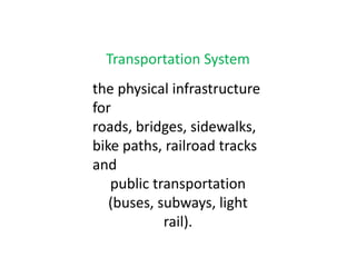 Transportation Systemthe physical infrastructure forroads, bridges, sidewalks, bike paths, railroad tracks andpublic transportation (buses, subways, light rail).