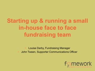 Starting up & running a small
    in-house face to face
       fundraising team

         Louise Darby, Fundraising Manager
    John Tween, Supporter Communications Officer
 