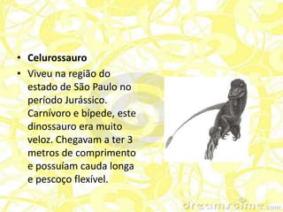 • Celurossauro
• Viveu na região do
  estado de São Paulo no
  período Jurássico.
  Carnívoro e bípede, este
  dinossauro era muito
  veloz. Chegavam a ter 3
  metros de comprimento
  e possuíam cauda longa
  e pescoço flexível.
 
