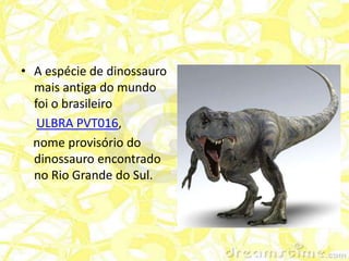 • A espécie de dinossauro
  mais antiga do mundo
  foi o brasileiro
   ULBRA PVT016,
  nome provisório do
  dinossauro encontrado
  no Rio Grande do Sul.
 