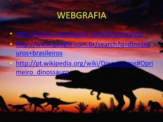 WEBGRAFIA
• http://www.suapesquisa.com/dinossauros/
• http://www.google.com.br/search?q=dinossa
  uros+brasileiros
• http://pt.wikipedia.org/wiki/Dinossauros#Opri
  meiro_dinossauro
 