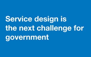 Service design is
the next challenge for
government
 