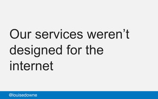 Our services weren’t
designed for the
internet
@louisedowne
 