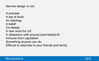 Service design is not:
A process
A set of tools
An ideology
A belief
Co-design
A new word for UX
A obsession with anyone p...