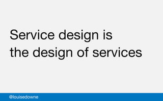 Service design is
the design of services
@louisedowne
 