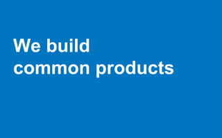 We build
common products
 