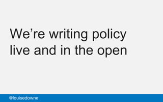 We’re writing policy
live and in the open
@louisedowne
 