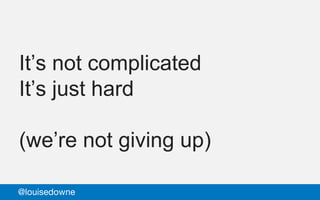 It’s not complicated
It’s just hard
(we’re not giving up)
@louisedowne
 