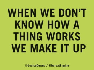 WHEN WE DON’T
KNOW HOW A
THING WORKS
WE MAKE IT UP
@LouiseDowne / @hereatEngine

 