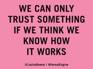 WE CAN ONLY
TRUST SOMETHING
IF WE THINK WE
KNOW HOW
IT WORKS
@LouiseDowne / @hereatEngine

 