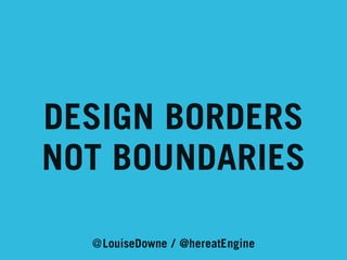 DESIGN BORDERS
NOT BOUNDARIES
@LouiseDowne / @hereatEngine

 