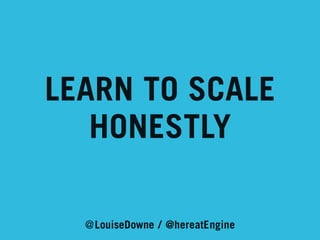 LEARN TO SCALE
HONESTLY
@LouiseDowne / @hereatEngine

 
