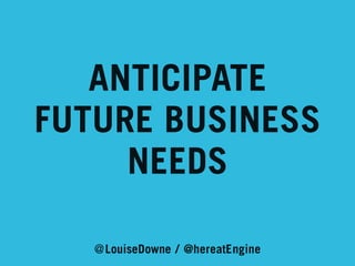 ANTICIPATE
FUTURE BUSINESS
NEEDS
@LouiseDowne / @hereatEngine

 