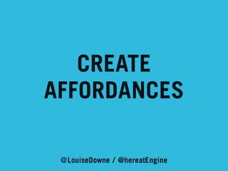CREATE
AFFORDANCES
@LouiseDowne / @hereatEngine

 