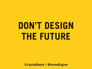 DON’T DESIGN
THE FUTURE
@LouiseDowne / @hereatEngine

 