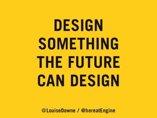 DESIGN
SOMETHING
THE FUTURE
CAN DESIGN
@LouiseDowne / @hereatEngine

 
