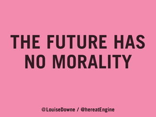 THE FUTURE HAS
NO MORALITY
@LouiseDowne / @hereatEngine

 