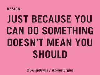 DESIGN:

JUST BECAUSE YOU
CAN DO SOMETHING
DOESN’T MEAN YOU
SHOULD
@LouiseDowne / @hereatEngine

 