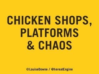CHICKEN SHOPS,
PLATFORMS
& CHAOS
@LouiseDowne / @hereatEngine

 