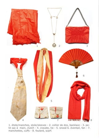 1                      2                      3




                                                                  6




                                     5




            4                              7                                8

1. étole/manches, stole/sleeves - 2. collier de dos, backlace - 3. pe-
tit sac à main, clutch - 4. cravate, tie - 5. snood 6. éventail, fan - 7.
manchettes, cuffs - 8. foulard, scarf.
 