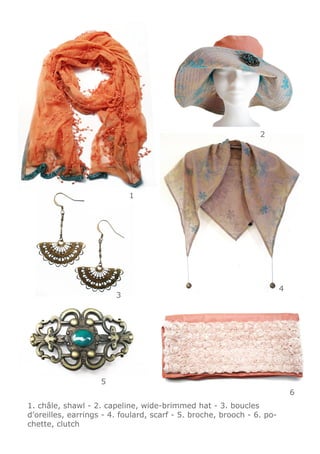 2




                            1




                                                                        4
                        3




                    5
                                                                            6
1. châle, shawl - 2. capeline, wide-brimmed hat - 3. boucles
d’oreilles, earrings - 4. foulard, scarf - 5. broche, brooch - 6. po-
chette, clutch
 