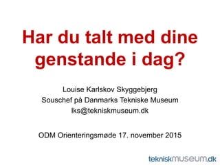 Har du talt med dine
genstande i dag?
Louise Karlskov Skyggebjerg
Souschef på Danmarks Tekniske Museum
lks@tekniskmuseum.dk
ODM Orienteringsmøde 17. november 2015
 