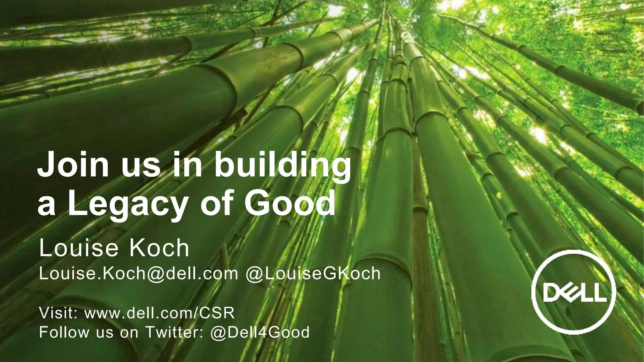 17
Join us in building
a Legacy of Good
Louise Koch
Louise.Koch@dell.com @LouiseGKoch
Visit: www.dell.com/CSR
Follow us on Twitter: @Dell4Good
 