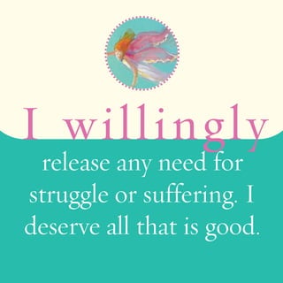 I willingly 
release any need for 
struggle or suffering. I 
deserve all that is good. 
 