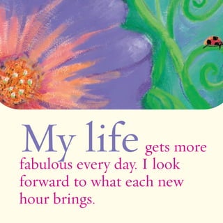 My life gets more 
fabulous every day. I look 
forward to what each new 
hour brings. 
 