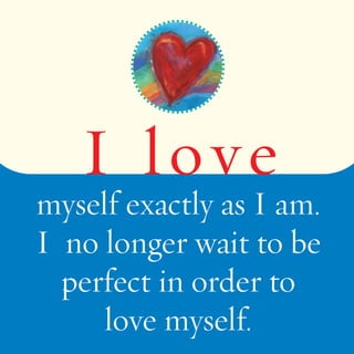 I lov e 
myself exactly as I am. 
I no longer wait to be 
perfect in order to 
love myself. 
 