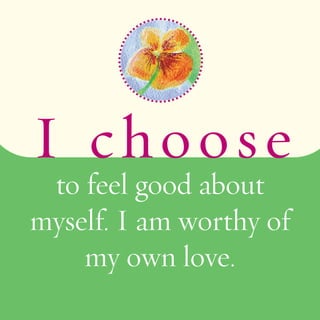 I choos e 
to feel good about 
myself. I am worthy of 
my own love. 
 