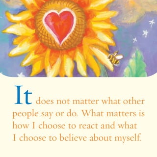 It does not matter what other 
people say or do. What matters is 
how I choose to react and what 
I choose to believe about myself. 
 