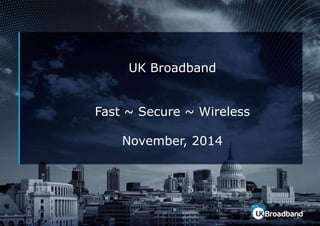 UK Broadband 
Fast ~ Secure ~ Wireless 
November, 2014 
 