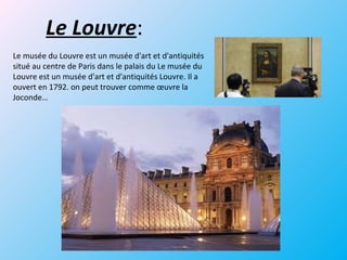 Le Louvre:
Le musée du Louvre est un musée d'art et d'antiquités
situé au centre de Paris dans le palais du Le musée du
Louvre est un musée d'art et d'antiquités Louvre. Il a
ouvert en 1792. on peut trouver comme œuvre la
Joconde…