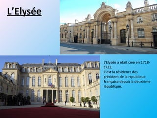 L’Elysée
L’Elysée a était crée en 1718-
1722.
C’est la résidence des
président de la république
Française depuis la deuxième
république.
