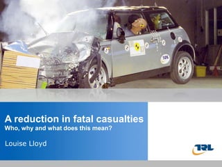 Insert the title of your
Apresentation fatal casualties
reduction in here
Who, why and what does this mean?
Presented by Name Here
Louise Lloyd Date
Job Title -

 