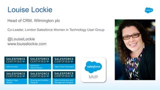 Louise Lockie
Head of CRM, Wilmington plc
Co-Leader, London Salesforce Women in Technology User Group
@LouiseLockie
www.louiselockie.com
 