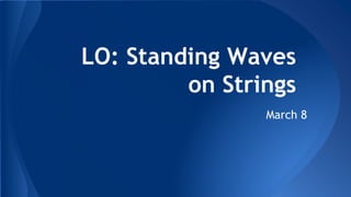 LO: Standing Waves
on Strings
March 8
 