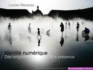 Louise Merzeau




Identité numérique
Des empreintes…            …à la présence

                  Journée académique 2012/2013
 