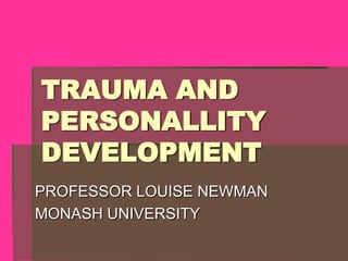 TRAUMA AND PERSONALLITY DEVELOPMENT  PROFESSOR LOUISE NEWMAN MONASH UNIVERSITY 