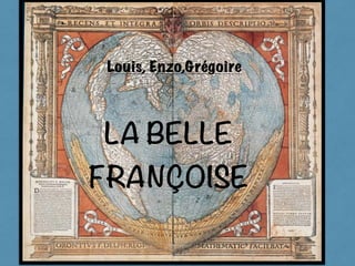 LA BELLE
FRANÇOISE
Louis, Enzo,Grégoire
 